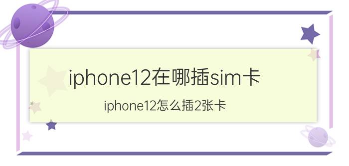 iphone12在哪插sim卡 iphone12怎么插2张卡？